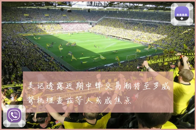 美记透露近期中锋交易潮将至罗威弩机理查兹等人或成焦点