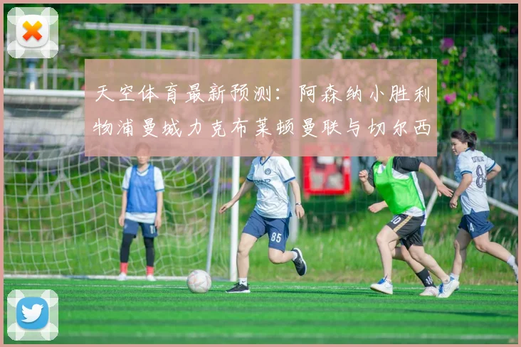 天空体育最新预测：阿森纳小胜利物浦曼城力克布莱顿曼联与切尔西握手言和