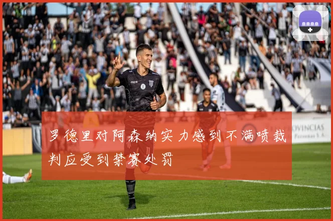 罗德里对阿森纳实力感到不满喷裁判应受到禁赛处罚