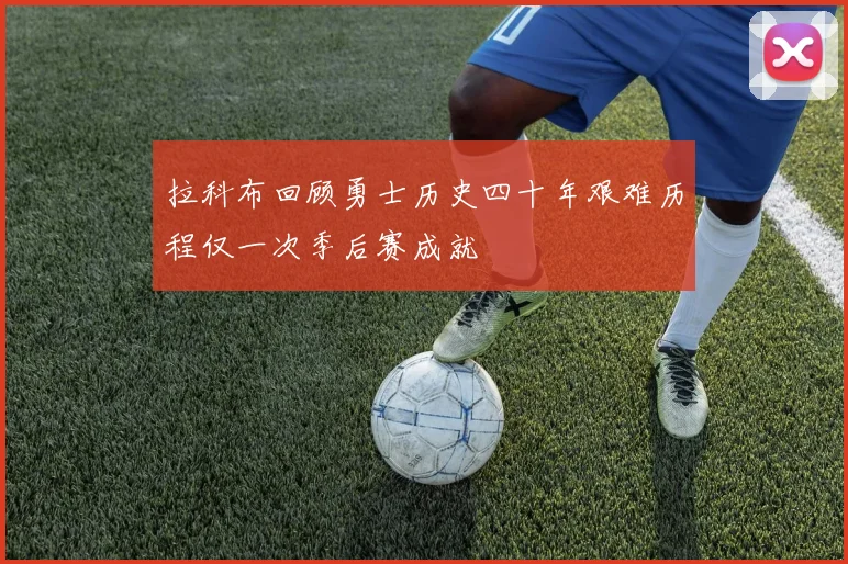 拉科布回顾勇士历史四十年艰难历程仅一次季后赛成就