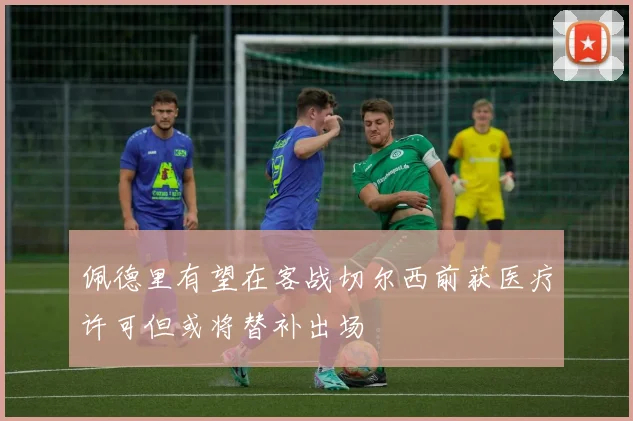 佩德里有望在客战切尔西前获医疗许可但或将替补出场